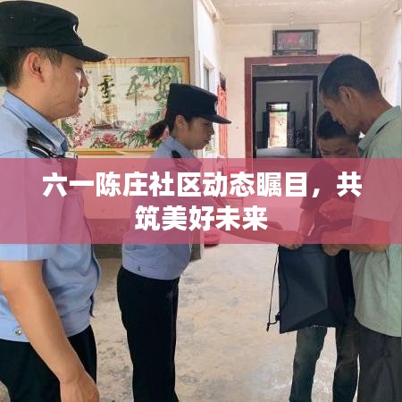 六一陈庄社区动态瞩目，共筑美好未来