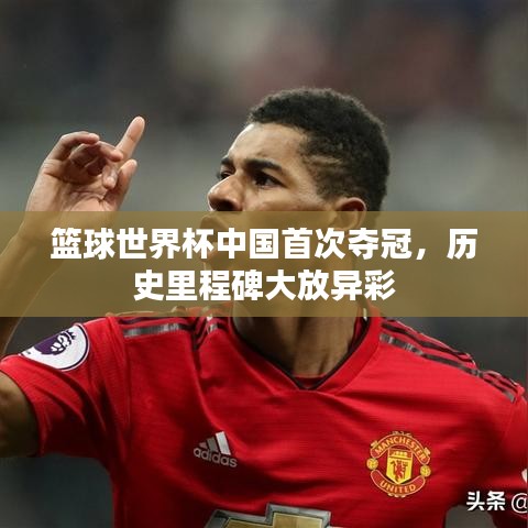 篮球世界杯中国首次夺冠，历史里程碑大放异彩