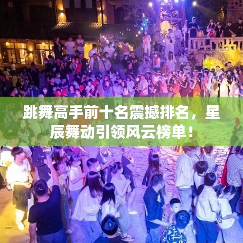 跳舞高手前十名震撼排名，星辰舞动引领风云榜单！