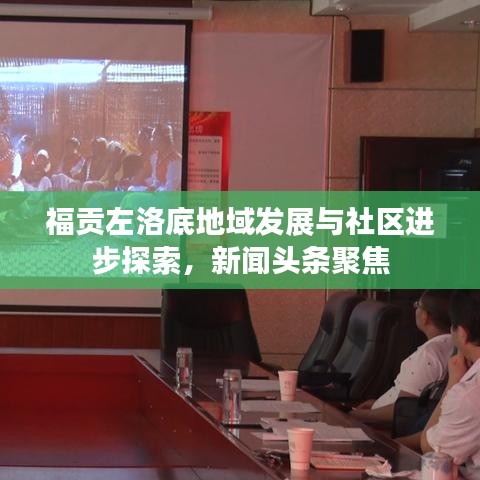 福贡左洛底地域发展与社区进步探索，新闻头条聚焦