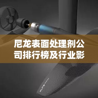 尼龙表面处理剂公司排行榜及行业影响力解析
