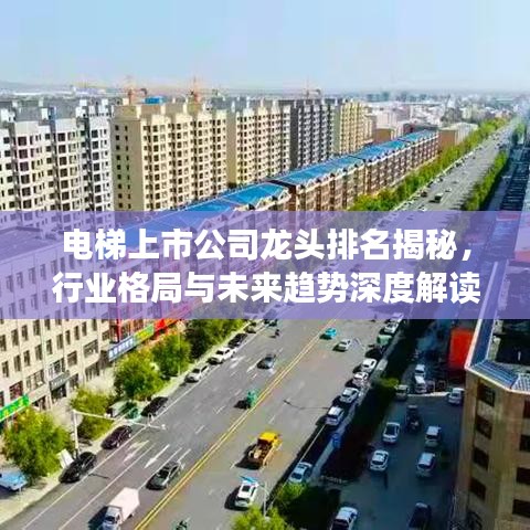 电梯上市公司龙头排名揭秘，行业格局与未来趋势深度解读