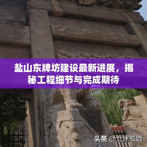 盐山东牌坊建设最新进展，揭秘工程细节与完成期待