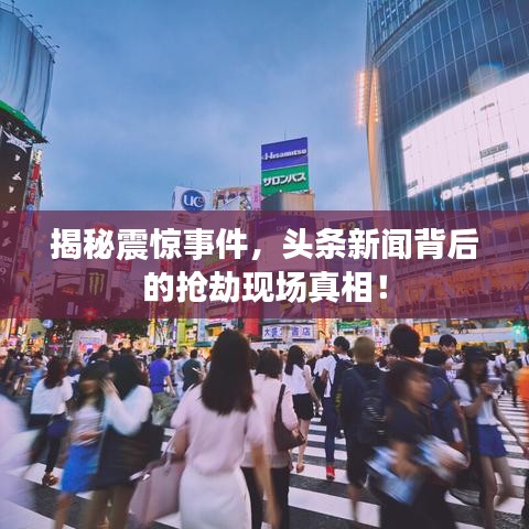 揭秘震惊事件，头条新闻背后的抢劫现场真相！