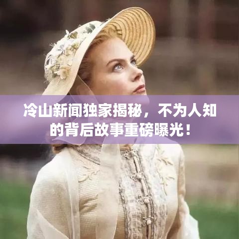 冷山新闻独家揭秘，不为人知的背后故事重磅曝光！