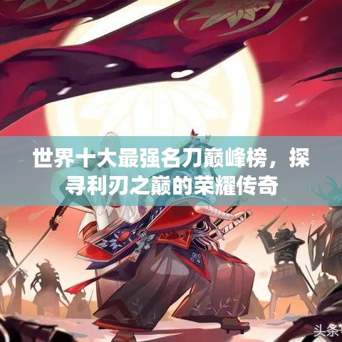 世界十大最强名刀巅峰榜，探寻利刃之巅的荣耀传奇