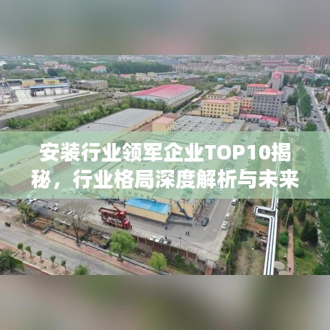 安装行业领军企业TOP10揭秘，行业格局深度解析与未来展望