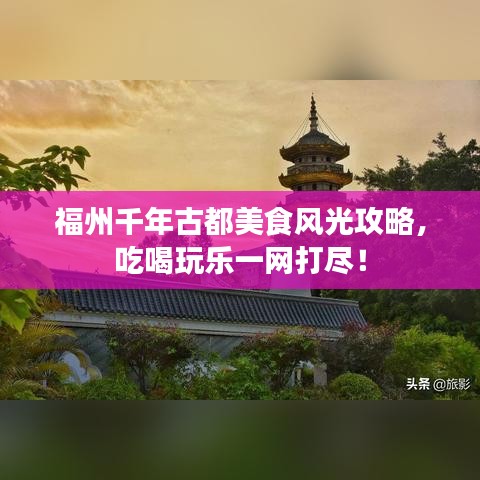 福州千年古都美食风光攻略，吃喝玩乐一网打尽！
