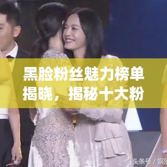 黑脸粉丝魅力榜单揭晓，揭秘十大粉丝魅力所在！