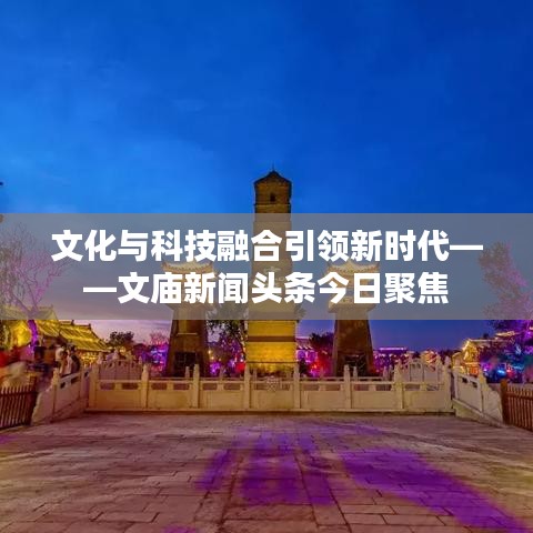 文化与科技融合引领新时代——文庙新闻头条今日聚焦