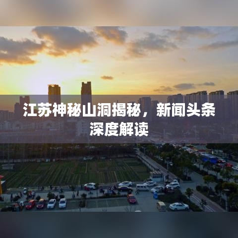 江苏神秘山洞揭秘，新闻头条深度解读