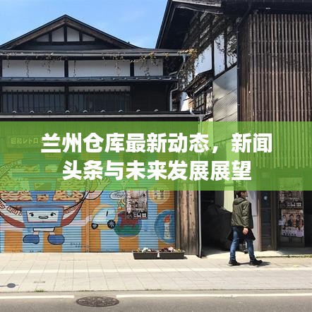 兰州仓库最新动态，新闻头条与未来发展展望