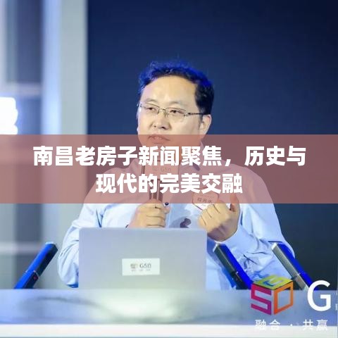 南昌老房子新闻聚焦，历史与现代的完美交融