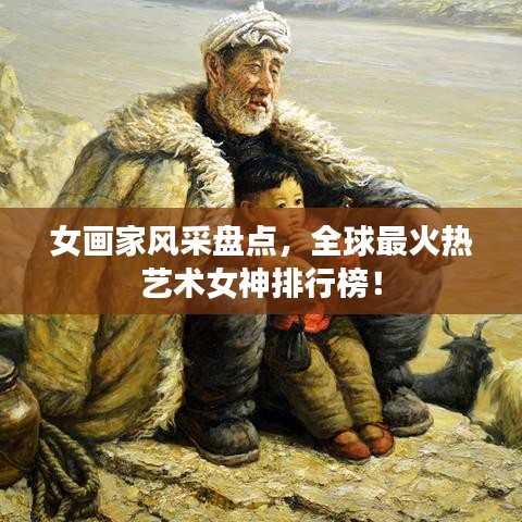 女画家风采盘点，全球最火热艺术女神排行榜！