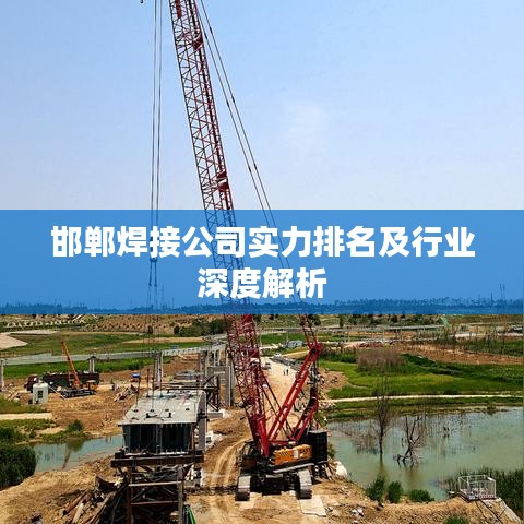 邯郸焊接公司实力排名及行业深度解析