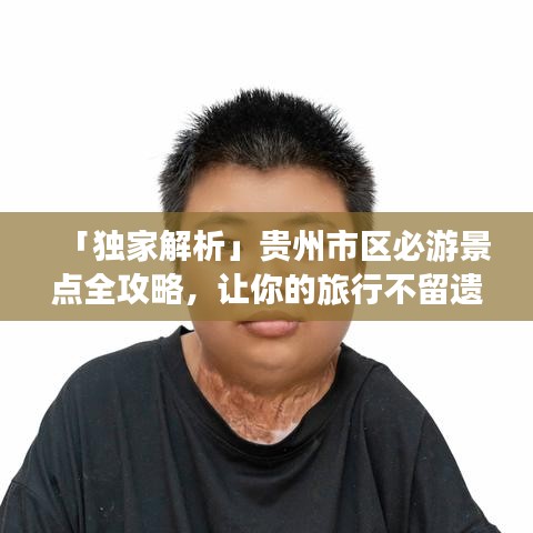 「独家解析」贵州市区必游景点全攻略，让你的旅行不留遗憾！