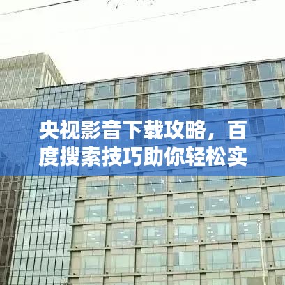 央视影音下载攻略，百度搜索技巧助你轻松实现下载目标