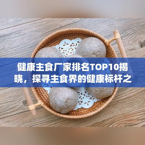 健康主食厂家排名TOP10揭晓，探寻主食界的健康标杆之选
