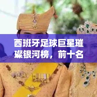 西班牙足球巨星璀璨银河榜，前十名球星震撼排名！