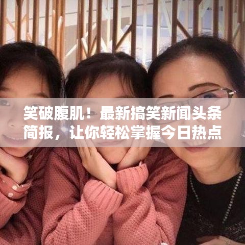 笑破腹肌！最新搞笑新闻头条简报，让你轻松掌握今日热点！