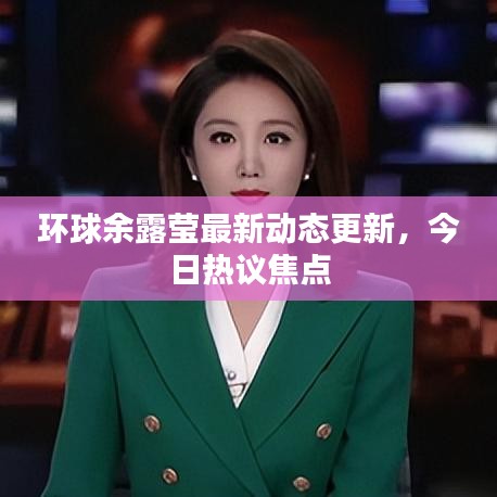 环球余露莹最新动态更新，今日热议焦点
