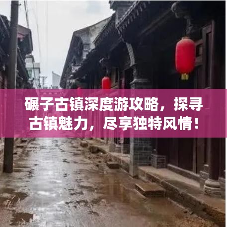 碾子古镇深度游攻略，探寻古镇魅力，尽享独特风情！