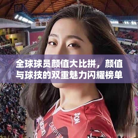 全球球员颜值大比拼，颜值与球技的双重魅力闪耀榜单