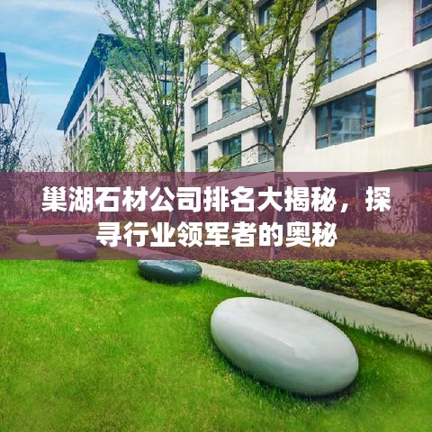 巢湖石材公司排名大揭秘，探寻行业领军者的奥秘