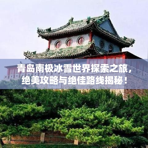 青岛南极冰雪世界探索之旅，绝美攻略与绝佳路线揭秘！