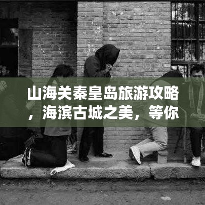 山海关秦皇岛旅游攻略，海滨古城之美，等你来探索！