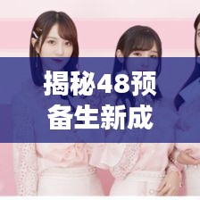 揭秘48预备生新成员最新动态，不容错过的精彩瞬间！