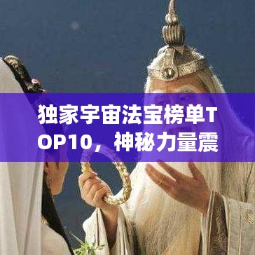独家宇宙法宝榜单TOP10，神秘力量震撼来袭，宇宙最强法宝排名揭秘！
