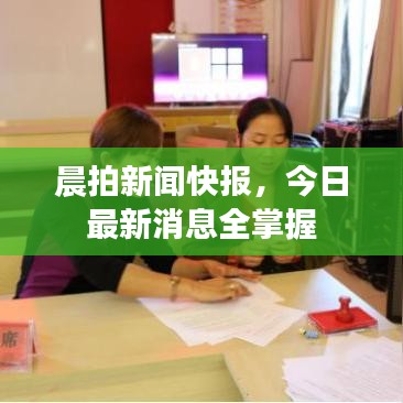 晨拍新闻快报，今日最新消息全掌握