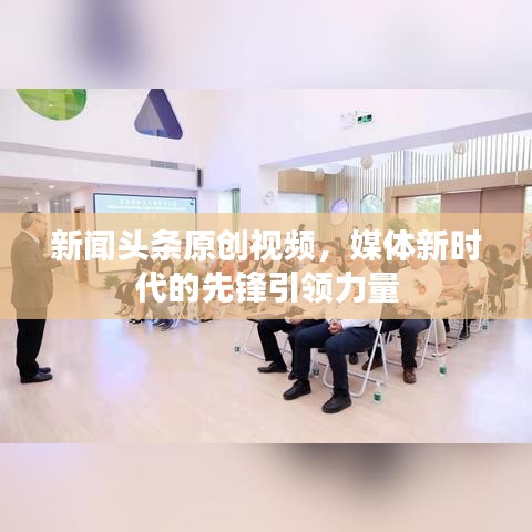 新闻头条原创视频，媒体新时代的先锋引领力量