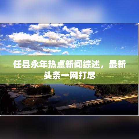任县永年热点新闻综述，最新头条一网打尽