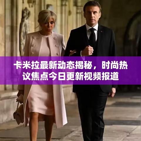 卡米拉最新动态揭秘，时尚热议焦点今日更新视频报道