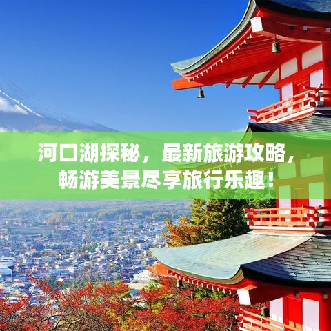 河口湖探秘，最新旅游攻略，畅游美景尽享旅行乐趣！