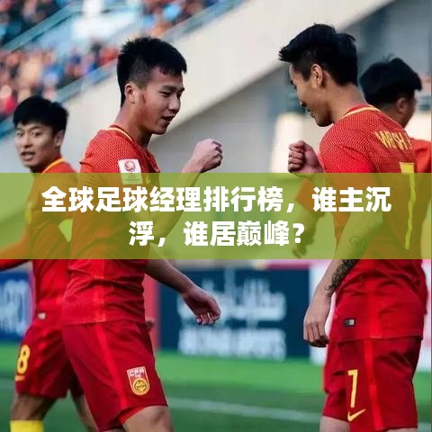 全球足球经理排行榜，谁主沉浮，谁居巅峰？