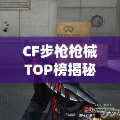 CF步枪枪械TOP榜揭秘，最受玩家喜爱的十大步枪排名！