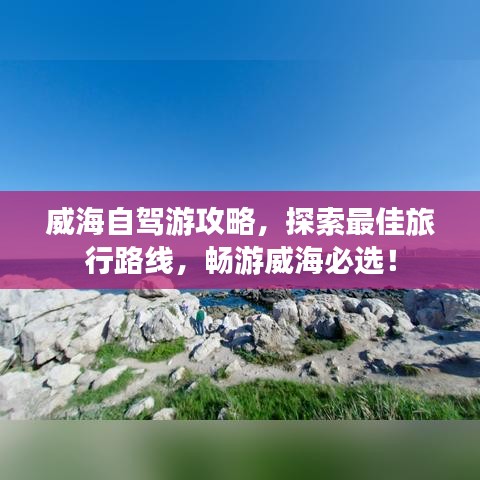威海自驾游攻略，探索最佳旅行路线，畅游威海必选！