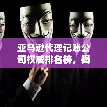 亚马逊代理记账公司权威排名榜，揭秘行业领军者的成功秘诀