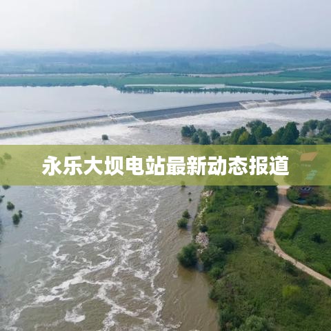 永乐大坝电站最新动态报道