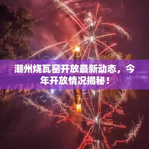 潮州烧瓦窑开放最新动态，今年开放情况揭秘！