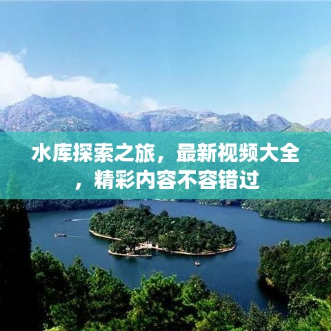 水库探索之旅，最新视频大全，精彩内容不容错过