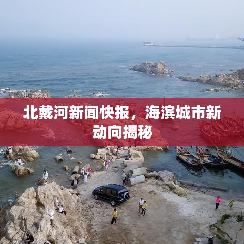 北戴河新闻快报，海滨城市新动向揭秘