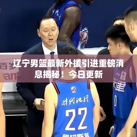 辽宁男篮最新外援引进重磅消息揭秘！今日更新