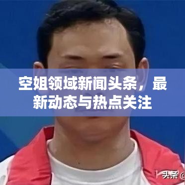 空姐领域新闻头条，最新动态与热点关注