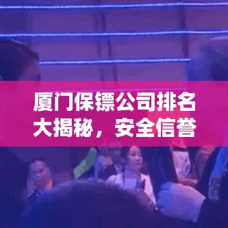 厦门保镖公司排名大揭秘，安全信誉双重保障，谁是最大赢家？