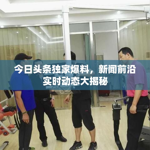 今日头条独家爆料，新闻前沿实时动态大揭秘