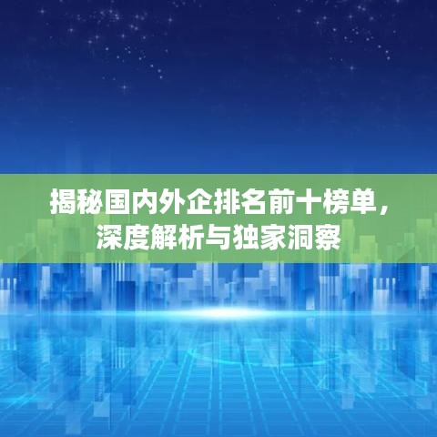 揭秘国内外企排名前十榜单，深度解析与独家洞察